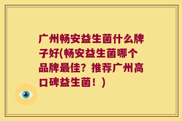 广州畅安益生菌什么牌子好(畅安益生菌哪个品牌最佳？推荐广州高口碑益生菌！)