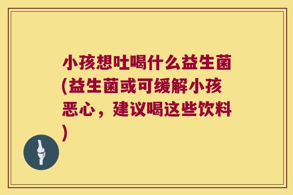 小孩想吐喝什么益生菌(益生菌或可缓解小孩恶心，建议喝这些饮料)