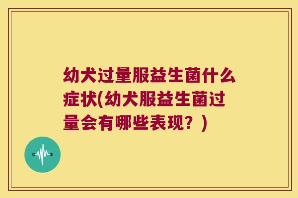 幼犬过量服益生菌什么症状(幼犬服益生菌过量会有哪些表现？)