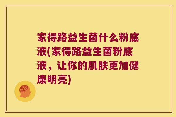 家得路益生菌什么粉底液(家得路益生菌粉底液,让你的更加健康明亮) 家得路益生菌什么粉底液(家得路益生菌粉底液,让你的更加健康明亮)