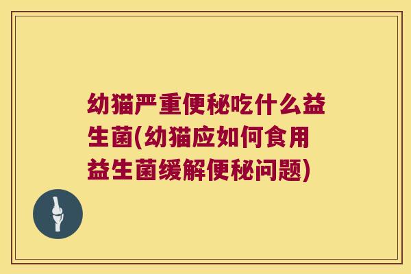 幼猫严重便秘吃什么益生菌(幼猫应如何食用益生菌缓解便秘问题)