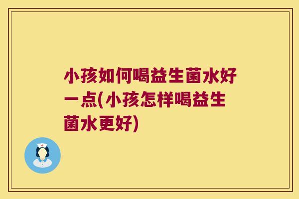 小孩如何喝益生菌水好一点(小孩怎样喝益生菌水更好) 小孩如何喝益生菌水好一点(小孩怎样喝益生菌水更好)