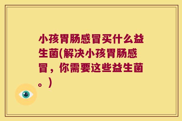 小孩胃肠感冒买什么益生菌(解决小孩胃肠感冒，你需要这些益生菌。)