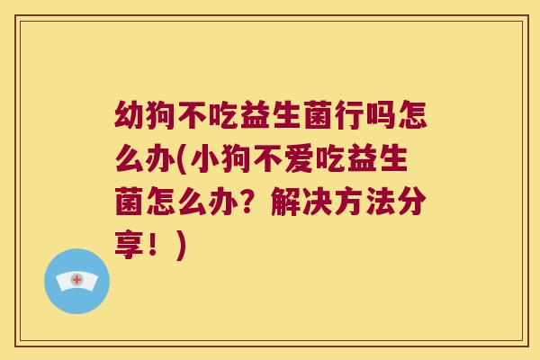 幼狗不吃益生菌行吗怎么办(小狗不爱吃益生菌怎么办?解决方法分享!) 幼狗不吃益生菌行吗怎么办(小狗不爱吃益生菌怎么办?解决方法分享!)
