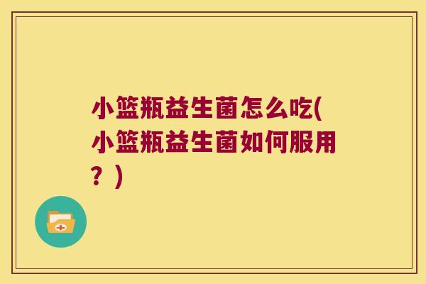 小篮瓶益生菌怎么吃(小篮瓶益生菌如何服用?) 小篮瓶益生菌怎么吃(小篮瓶益生菌如何服用?)