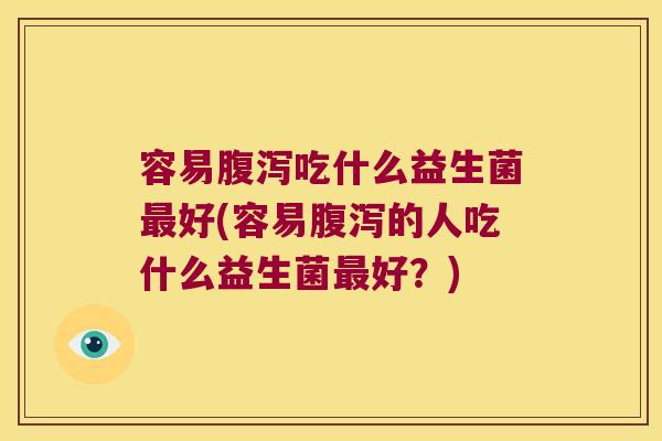 容易腹泻吃什么益生菌最好(容易腹泻的人吃什么益生菌最好？)