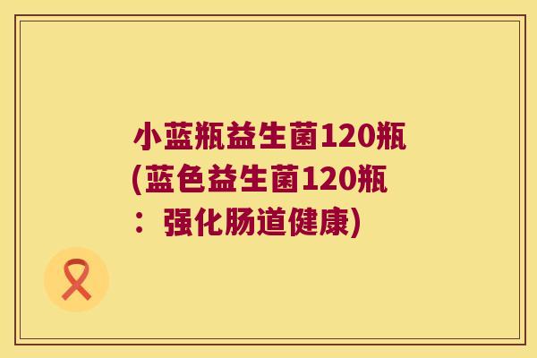 小蓝瓶益生菌120瓶(蓝色益生菌120瓶：强化肠道健康)