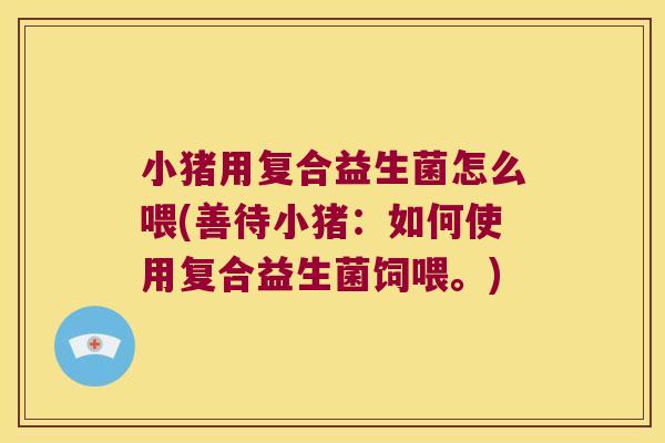 小猪用复合益生菌怎么喂(善待小猪：如何使用复合益生菌饲喂。)