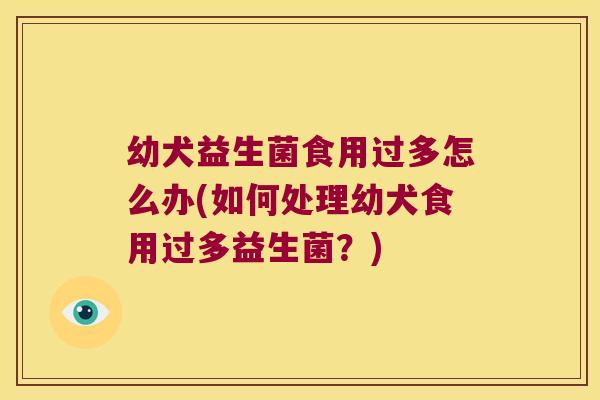 幼犬益生菌食用过多怎么办(如何处理幼犬食用过多益生菌？)