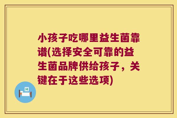 小孩子吃哪里益生菌靠谱(选择安全可靠的益生菌品牌供给孩子，关键在于这些选项)