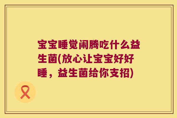 宝宝睡觉闹腾吃什么益生菌(放心让宝宝好好睡，益生菌给你支招)