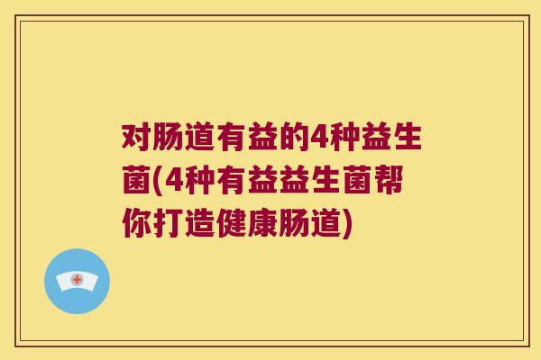 对肠道有益的4种益生菌(4种有益益生菌帮你打造健康肠道)