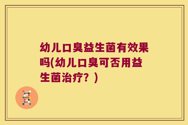 幼儿口臭益生菌有效果吗(幼儿口臭可否用益生菌治疗？)