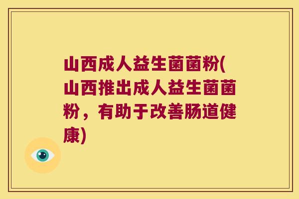 山西成人益生菌菌粉(山西推出成人益生菌菌粉,有助于改善肠道健康) 山西成人益生菌菌粉(山西推出成人益生菌菌粉,有助于改善肠道健康)