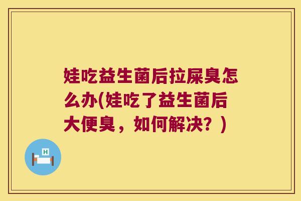 娃吃益生菌后拉屎臭怎么办(娃吃了益生菌后大便臭，如何解决？)
