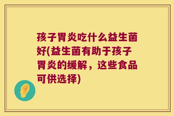 孩子胃炎吃什么益生菌好(益生菌有助于孩子胃炎的缓解，这些食品可供选择)