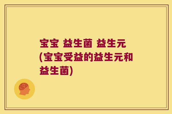 宝宝 益生菌 益生元(宝宝受益的益生元和益生菌)