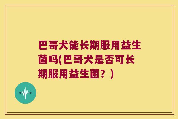 巴哥犬能长期服用益生菌吗(巴哥犬是否可长期服用益生菌？)