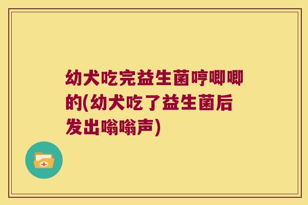 幼犬吃完益生菌哼唧唧的(幼犬吃了益生菌后发出嗡嗡声)