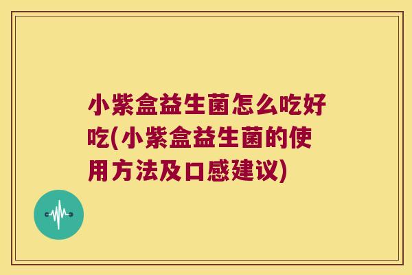 小紫盒益生菌怎么吃好吃(小紫盒益生菌的使用方法及口感建议) 小紫盒益生菌怎么吃好吃(小紫盒益生菌的使用方法及口感建议)