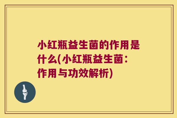小红瓶益生菌的作用是什么(小红瓶益生菌：作用与功效解析)