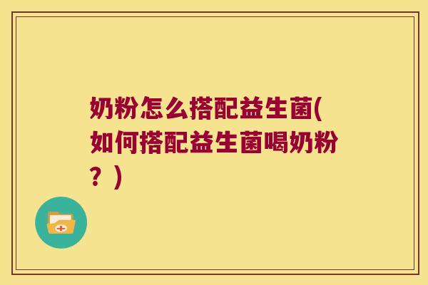 奶粉怎么搭配益生菌(如何搭配益生菌喝奶粉？)