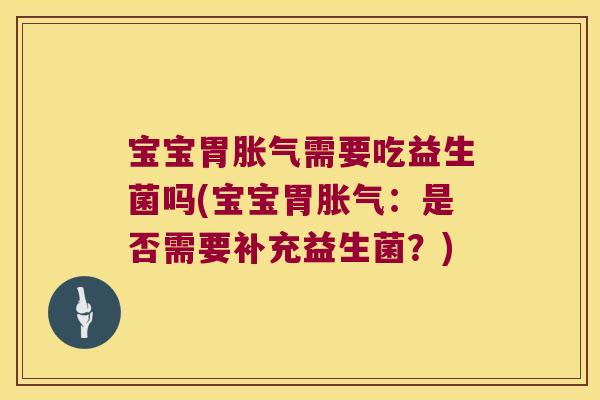 宝宝胃胀气需要吃益生菌吗(宝宝胃胀气：是否需要补充益生菌？)