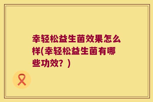 幸轻松益生菌效果怎么样(幸轻松益生菌有哪些功效？)