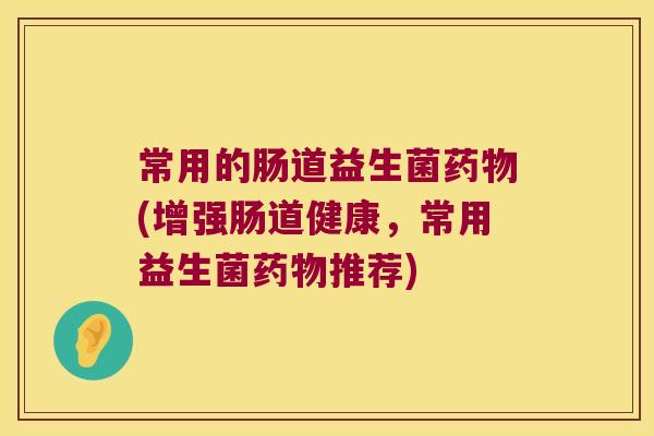 常用的肠道益生菌药物(增强肠道健康，常用益生菌药物推荐)