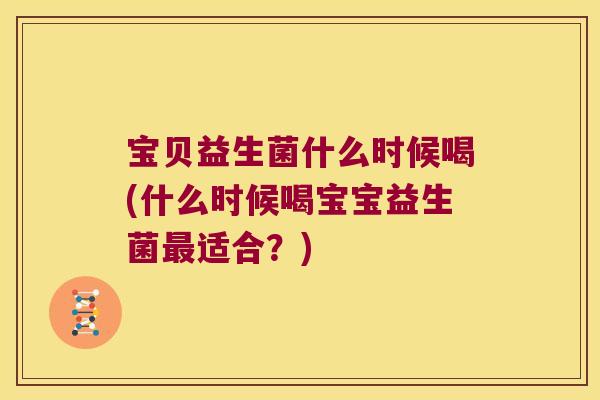 宝贝益生菌什么时候喝(什么时候喝宝宝益生菌最适合？)