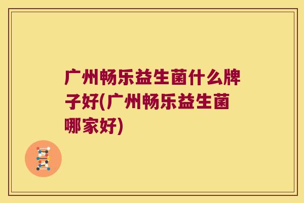 广州畅乐益生菌什么牌子好(广州畅乐益生菌哪家好)