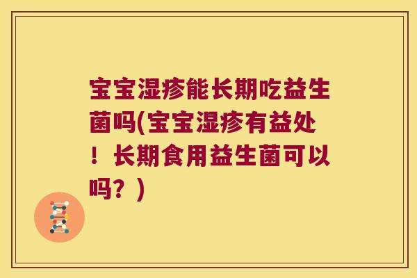 宝宝湿疹能长期吃益生菌吗(宝宝湿疹有益处！长期食用益生菌可以吗？)