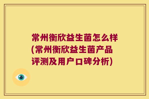 常州衡欣益生菌怎么样(常州衡欣益生菌产品评测及用户口碑分析)