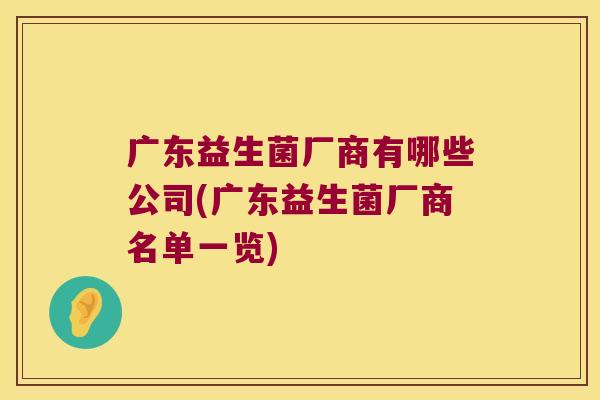 广东益生菌厂商有哪些公司(广东益生菌厂商名单一览)