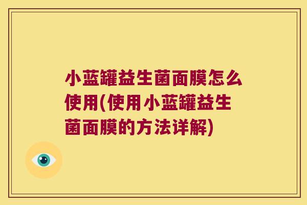 小蓝罐益生菌面膜怎么使用(使用小蓝罐益生菌面膜的方法详解)