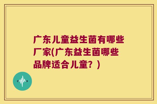 广东儿童益生菌有哪些厂家(广东益生菌哪些品牌适合儿童？)
