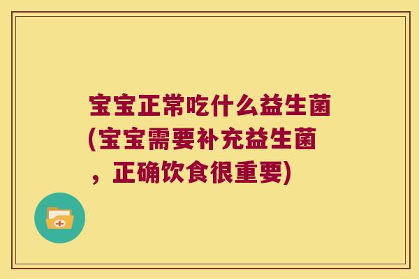 宝宝正常吃什么益生菌(宝宝需要补充益生菌，正确饮食很重要)