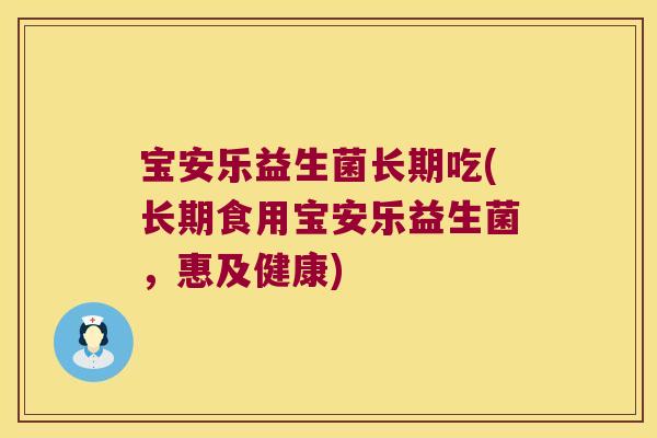 宝安乐益生菌长期吃(长期食用宝安乐益生菌，惠及健康)