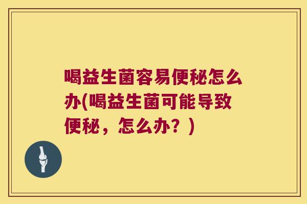 喝益生菌容易便秘怎么办(喝益生菌可能导致便秘，怎么办？)