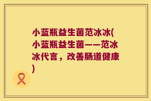 小蓝瓶益生菌范冰冰(小蓝瓶益生菌——范冰冰代言，改善肠道健康)