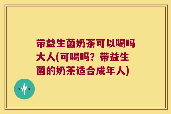 带益生菌奶茶可以喝吗大人(可喝吗？带益生菌的奶茶适合成年人)