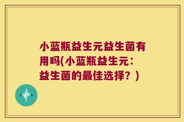 小蓝瓶益生元益生菌有用吗(小蓝瓶益生元:益生菌的佳选择?) 小蓝瓶益生元益生菌有用吗(小蓝瓶益生元:益生菌的佳选择?)