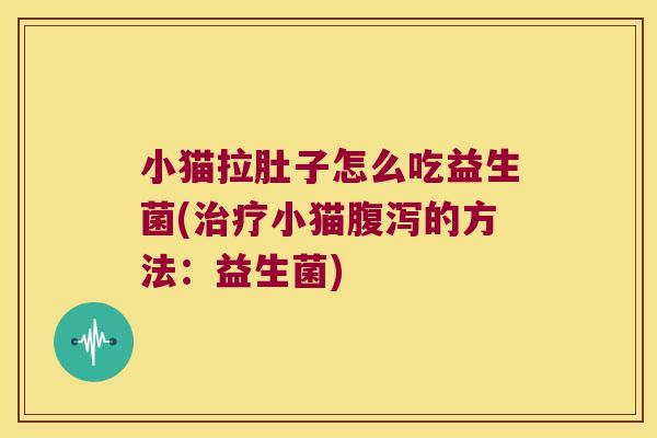 小猫拉肚子怎么吃益生菌(治疗小猫腹泻的方法：益生菌)