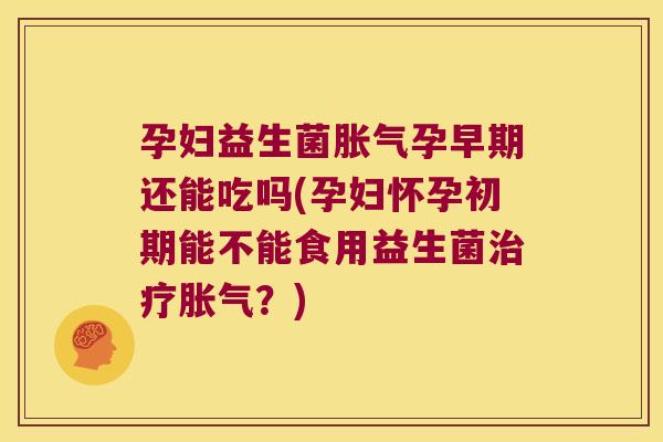 孕妇益生菌胀气孕早期还能吃吗(孕妇怀孕初期能不能食用益生菌治疗胀气？)