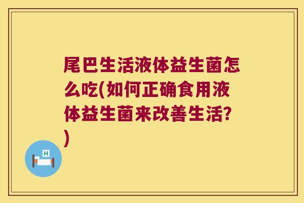 尾巴生活液体益生菌怎么吃(如何正确食用液体益生菌来改善生活？)