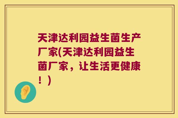 天津达利园益生菌生产厂家(天津达利园益生菌厂家，让生活更健康！)