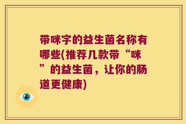 带咪字的益生菌名称有哪些(推荐几款带“咪”的益生菌，让你的肠道更健康)