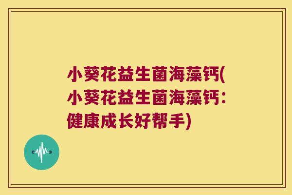 小葵花益生菌海藻钙(小葵花益生菌海藻钙:健康成长好帮手) 小葵花益生菌海藻钙(小葵花益生菌海藻钙:健康成长好帮手)