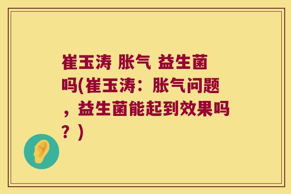 崔玉涛 胀气 益生菌吗(崔玉涛：胀气问题，益生菌能起到效果吗？)
