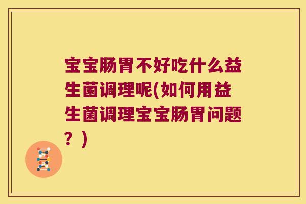 宝宝肠胃不好吃什么益生菌调理呢(如何用益生菌调理宝宝肠胃问题？)